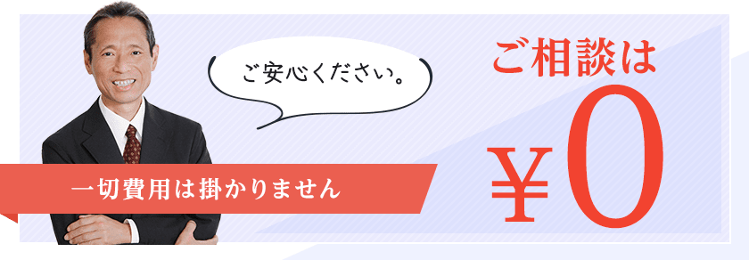 ご安心ください。ご相談は¥0一切費用は掛かりません