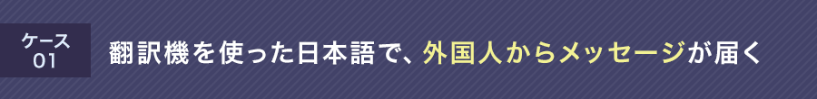 ケース01 翻訳機を使った日本語で外国人からメッセージが届く
