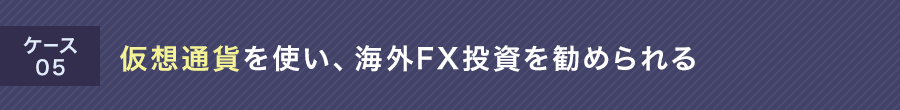 ケース05 仮想通貨を使い、海外FX投資を勧められる