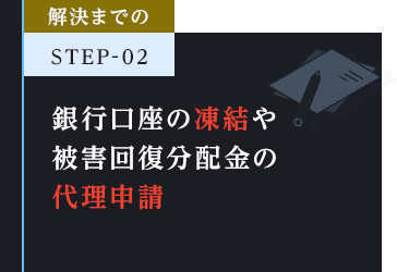 解決までのSTEP-02 銀行口座の凍結や被害回復分配金の代理請求